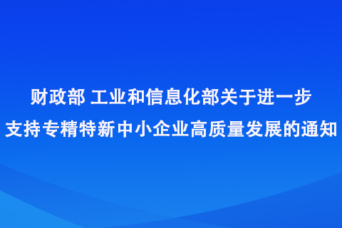 財政部工業(yè)和信息化部關(guān)于進一步支持專精特新中小企業(yè)高質(zhì)量發(fā)展的通知