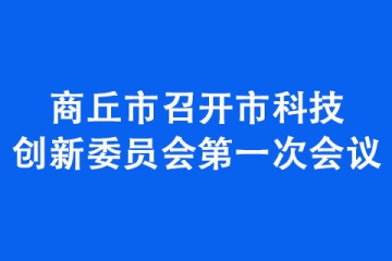 商丘市召開(kāi)市科技創(chuàng)新委員會(huì)第一次會(huì)議