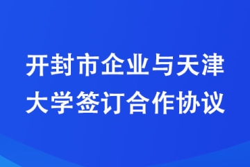 開封市企業(yè)與天津大學(xué)簽訂合作協(xié)議