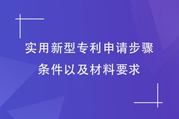 2023年實(shí)用新型專利申請步驟和條件，以及材料要求介紹