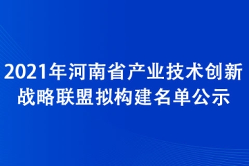 2021年河南省產(chǎn)業(yè)技術創(chuàng)新戰(zhàn)略聯(lián)盟擬構建名單公示