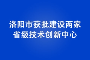 洛陽市獲批建設(shè)兩家省級技術(shù)創(chuàng)新中心
