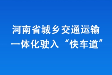 河南省城鄉(xiāng)交通運(yùn)輸一體化駛?cè)搿翱燔?chē)道” 