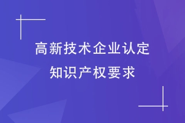 申報(bào)2024年高新技術(shù)企業(yè)，對(duì)知識(shí)產(chǎn)權(quán)有什么要求？