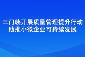 三門峽開展質(zhì)量管理提升行動 助推小微企業(yè)可持續(xù)發(fā)展