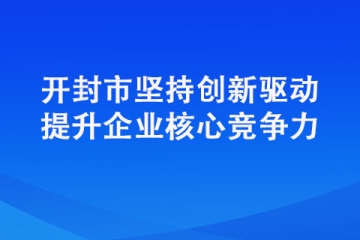開封市堅(jiān)持創(chuàng)新驅(qū)動(dòng)提升企業(yè)核心競(jìng)爭(zhēng)力