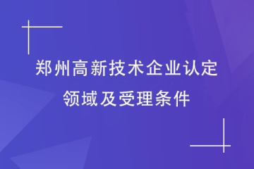 2024年鄭州首批申報高新技術(shù)企業(yè)，認定領(lǐng)域及受理條件
