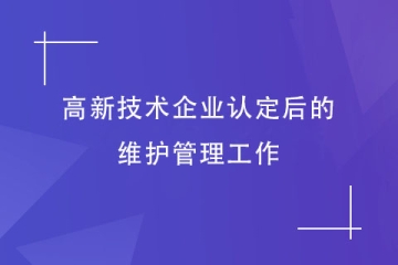 鄭州市高新技術(shù)企業(yè)認(rèn)定后，還需要做哪些維護(hù)工作？