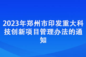 2023年鄭州市印發(fā)重大科技創(chuàng)新項(xiàng)目管理辦法的通知