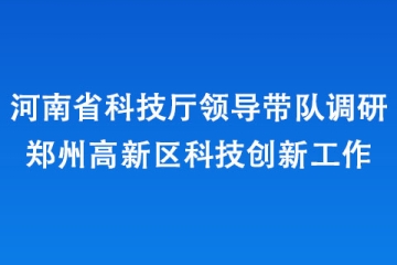 河南省科技廳領導帶隊調(diào)研鄭州高新區(qū)科技創(chuàng)新工作
