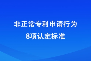2024年1月20日起施行！非正常申請專利的8種認(rèn)定標(biāo)準(zhǔn)！
