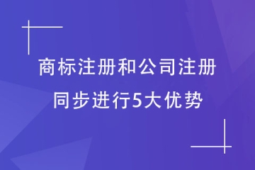 注冊公司和商標注冊同步布局有什么好處？5大優(yōu)勢