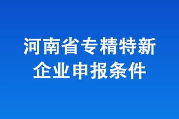 2024年河南省“專精特新”中小企業(yè)認(rèn)定，有哪些條件？