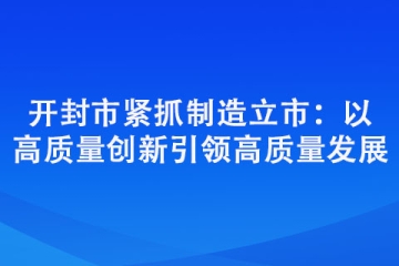 開封市緊抓制造立市：以高質(zhì)量創(chuàng)新引領(lǐng)高質(zhì)量發(fā)展