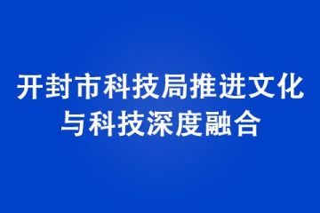 開(kāi)封市科技局推進(jìn)文化與科技深度融合