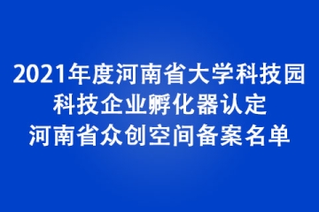 2021年度河南省大學(xué)科技園、科技企業(yè)孵化器認(rèn)定和河南省眾創(chuàng)空間備案名單