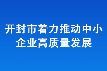開封市著力推動中小企業(yè)高質(zhì)量發(fā)展
