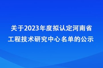 關(guān)于2023年度擬認定河南省工程技術(shù)研究中心名單的公示_河南省科學技術(shù)廳