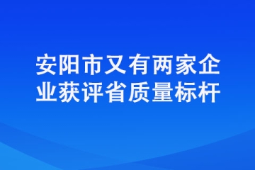 安陽(yáng)市又有兩家企業(yè)獲評(píng)省質(zhì)量標(biāo)桿