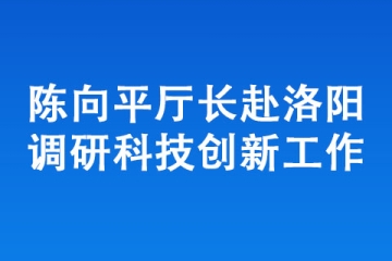 陳向平廳長(zhǎng)赴洛陽調(diào)研科技創(chuàng)新工作