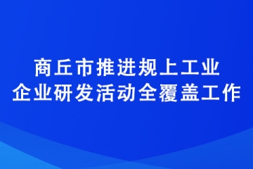 商丘市推進(jìn)規(guī)上工業(yè)企業(yè)研發(fā)活動(dòng)全覆蓋工作