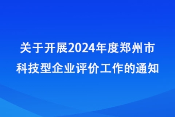 關(guān)于開展2024年度鄭州市科技型企業(yè)評價工作的通知_鄭州市科學(xué)技術(shù)局