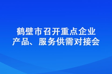 鶴壁市召開重點企業(yè)產(chǎn)品、服務(wù)供需對接會
