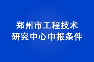 鄭州市工程技術(shù)研究中心申報(bào)條件
