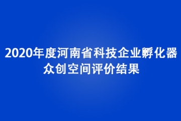 2020年度河南省科技企業(yè)孵化器、眾創(chuàng)空間評價結(jié)果