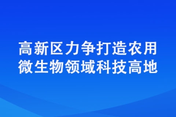 高新區(qū)力爭打造農(nóng)用微生物領域科技高地