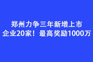 鄭州力爭三年新增上市企業(yè)20家！最高獎勵1000萬