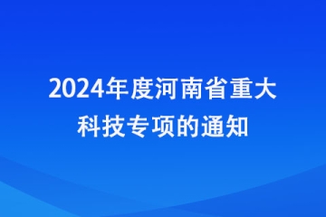 關(guān)于申報2024年度河南省重大科技專項的通知_河南省科學(xué)技術(shù)廳