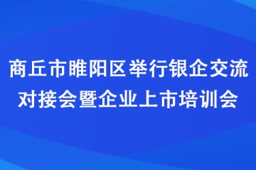 商丘市睢陽區(qū)舉行銀企交流對接會暨企業(yè)上市培訓(xùn)會