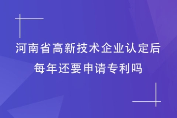 獲得河南省高新技術(shù)企業(yè)資格后，每年還要申請(qǐng)專(zhuān)利嗎？