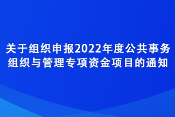 關(guān)于組織申報(bào)2022年度公共事務(wù)組織與管理專項(xiàng)資金項(xiàng)目的通知