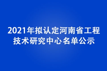 2021年擬認定河南省工程技術(shù)研究中心名單公示