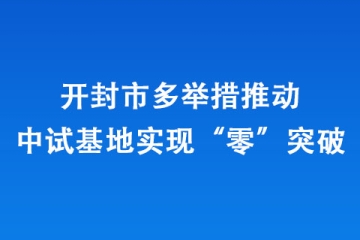開封市多舉措推動中試基地實(shí)現(xiàn)“零”突破