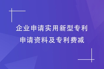 企業(yè)如何申請實(shí)用新型專利？申請資料及專利費(fèi)減明細(xì)