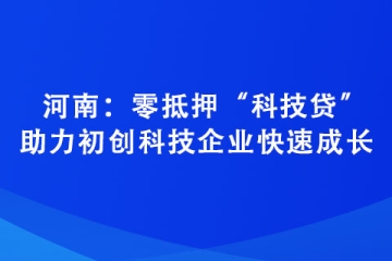 河南：零抵押“科技貸”助力初創(chuàng)科技企業(yè)快速成長(zhǎng)