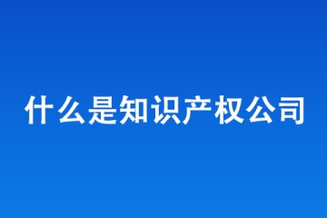 什么是知識(shí)產(chǎn)權(quán)公司，知識(shí)產(chǎn)權(quán)公司是干什么的
