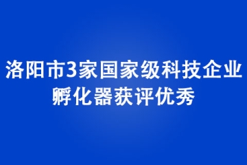 洛陽市3家國家級科技企業(yè)孵化器獲評優(yōu)秀