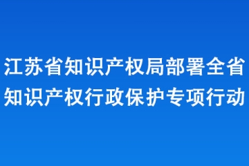 江蘇省知識(shí)產(chǎn)權(quán)局部署全省知識(shí)產(chǎn)權(quán)行政保護(hù)專項(xiàng)行動(dòng)