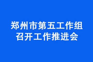 鄭州市第五工作組召開工作推進會