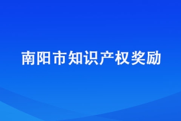 南陽市知識產(chǎn)權(quán)獎勵政策都有哪些？有沒有靠譜的代理機(jī)構(gòu)