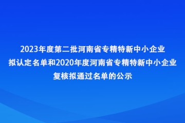 關(guān)于2023年度第二批河南省專精特新中小企業(yè)擬認(rèn)定名單和2020年度河南省專精特新中小企業(yè)復(fù)核擬通過名單的公示