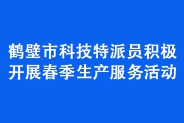 鶴壁市科技特派員積極開展春季生產(chǎn)服務(wù)活動(dòng)