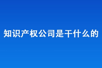 知識(shí)產(chǎn)權(quán)公司是干什么的？哪里有靠譜的知識(shí)產(chǎn)權(quán)公司