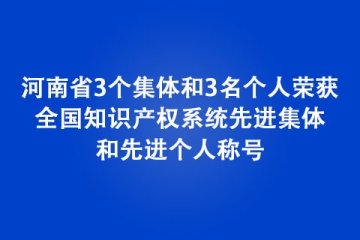 河南省3個集體和3名個人榮獲全國知識產(chǎn)權系統(tǒng)先進集體和先進個人稱號