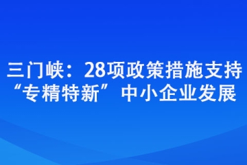 三門峽：28項政策措施支持“專精特新”中小企業(yè)發(fā)展