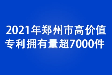 2021年鄭州市高價(jià)值專利擁有量超7000件 